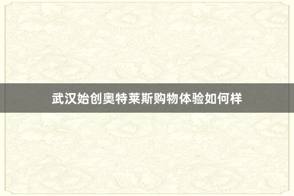 武汉始创奥特莱斯购物体验如何样