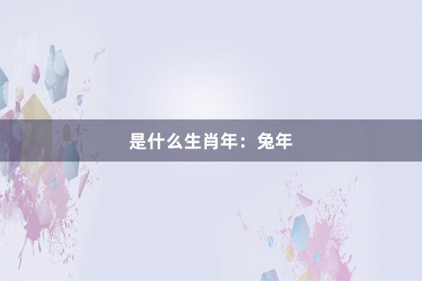 是什么生肖年：兔年