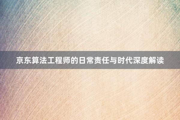 京东算法工程师的日常责任与时代深度解读