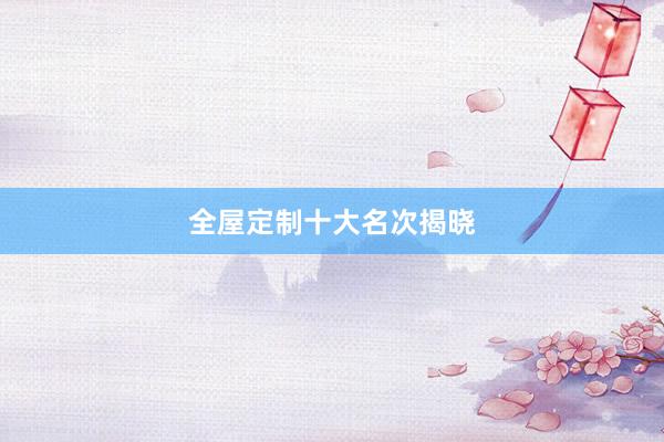 全屋定制十大名次揭晓